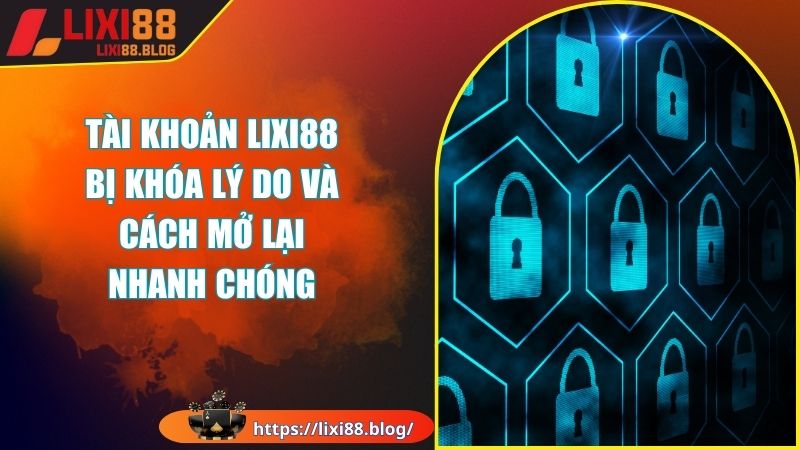 Nguyên nhân khiến tài khoản LIXI88 bị khóa update chi tiết